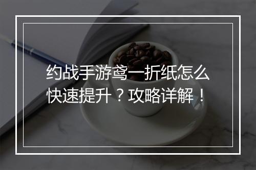 约战手游鸢一折纸怎么快速提升?攻略详解!