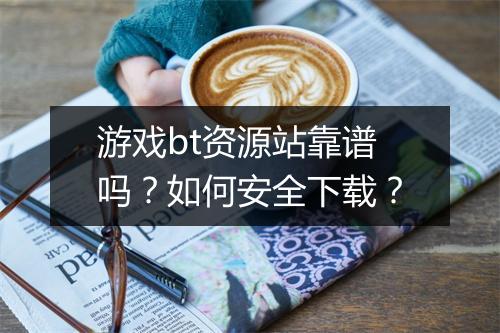 游戏bt资源站靠谱吗?如何安全下载?