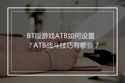 BT版游戏ATB如何设置?ATB战斗技巧有哪些?