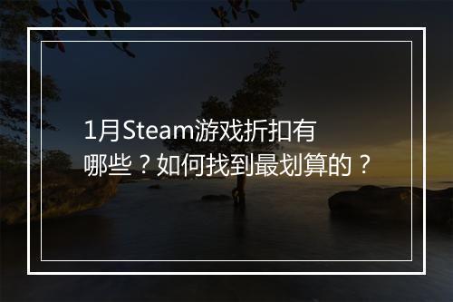 1月Steam游戏折扣有哪些?如何找到最划算的?