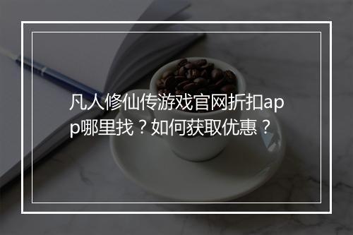 凡人修仙传游戏官网折扣app哪里找?如何获取优惠?