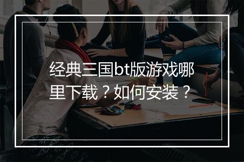 经典三国bt版游戏哪里下载?如何安装?