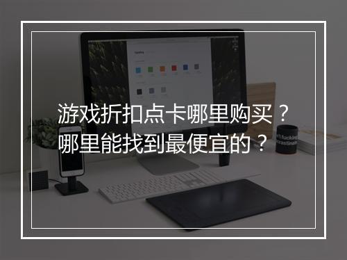 游戏折扣点卡哪里购买?哪里能找到最便宜的?