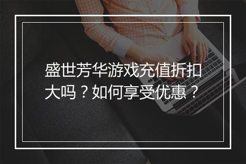 盛世芳华游戏充值折扣大吗？如何享受优惠？
