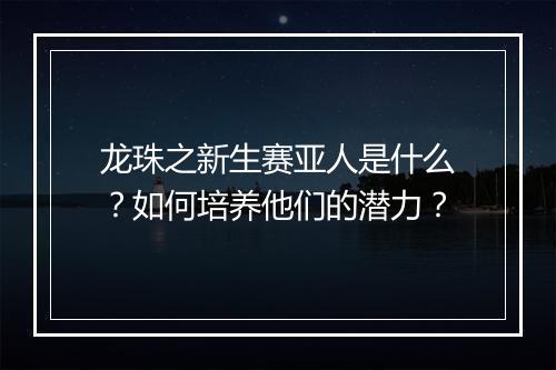 龙珠之新生赛亚人是什么?如何培养他们的潜力?