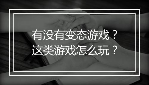有没有变态游戏?这类游戏怎么玩?