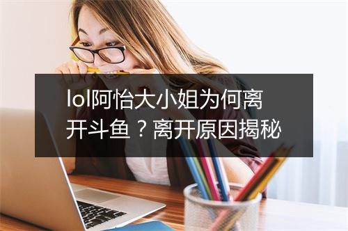 lol阿怡大小姐为何离开斗鱼?离开原因揭秘