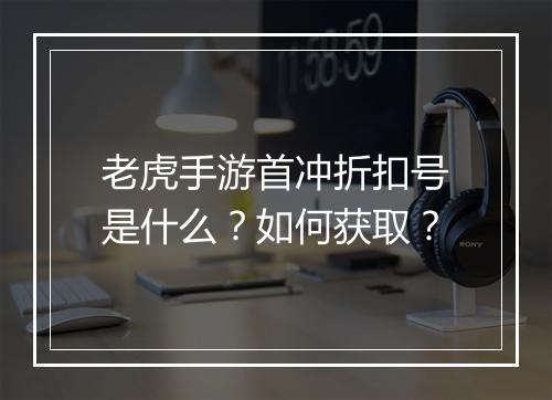 老虎手游首冲折扣号是什么？如何获取？