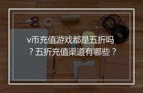 v币充值游戏都是五折吗?五折充值渠道有哪些?
