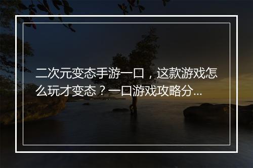 二次元变态手游一口,这款游戏怎么玩才变态?一口游戏攻略分享!