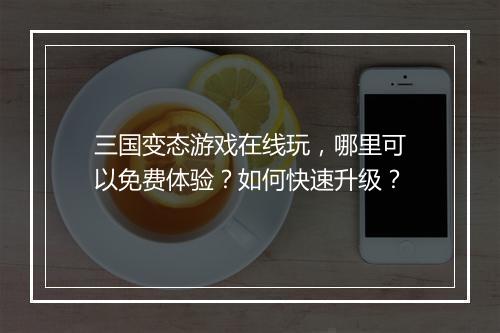 三国变态游戏在线玩，哪里可以免费体验？如何快速升级？