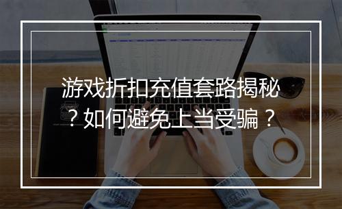 游戏折扣充值套路揭秘?如何避免上当受骗?
