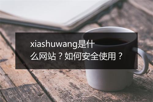 xiashuwang是什么网站?如何安全使用?