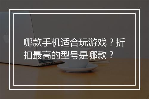 哪款手机适合玩游戏？折扣最高的型号是哪款？