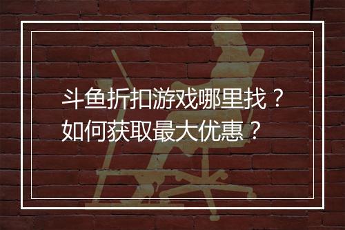 斗鱼折扣游戏哪里找?如何获取最大优惠?
