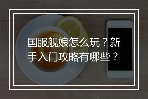 国服舰娘怎么玩?新手入门攻略有哪些?