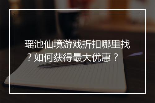 瑶池仙境游戏折扣哪里找?如何获得最大优惠?