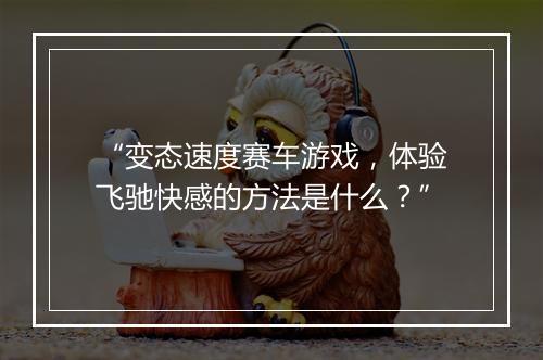 “变态速度赛车游戏，体验飞驰快感的方法是什么？”