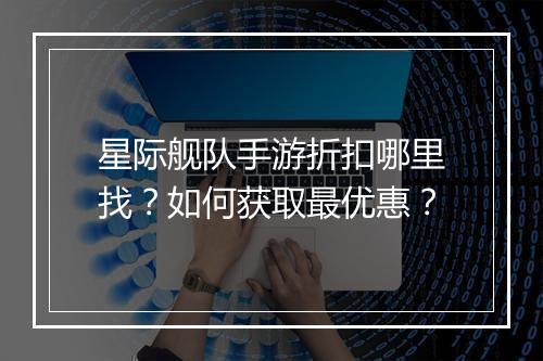 星际舰队手游折扣哪里找？如何获取最优惠？