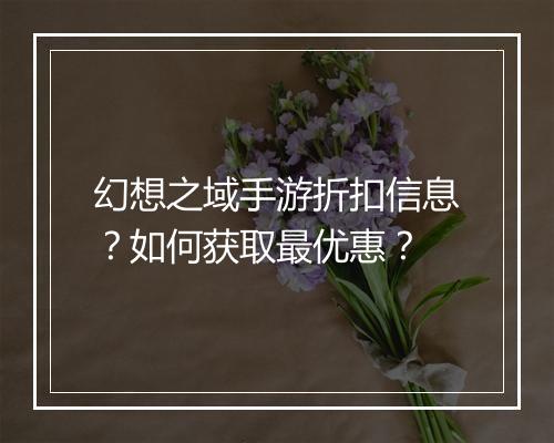 幻想之域手游折扣信息?如何获取最优惠?