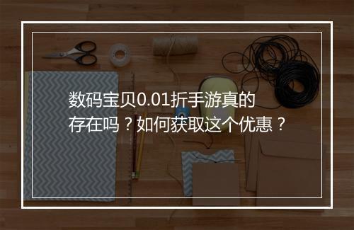 数码宝贝0.01折手游真的存在吗?如何获取这个优惠?