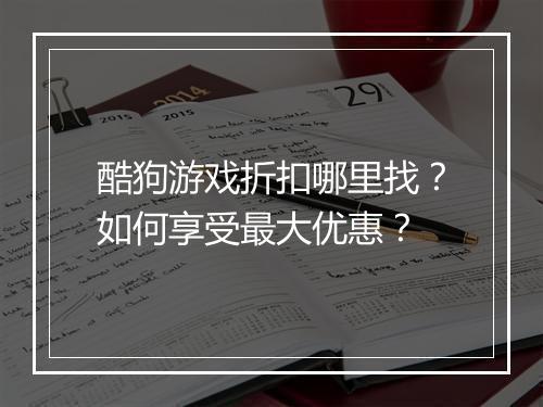 酷狗游戏折扣哪里找?如何享受最大优惠?