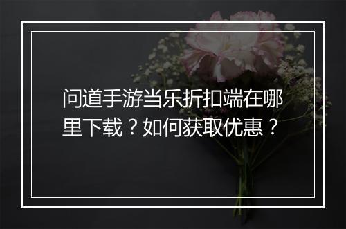 问道手游当乐折扣端在哪里下载?如何获取优惠?
