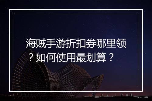 海贼手游折扣券哪里领?如何使用最划算?
