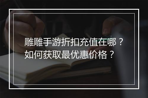 雕雕手游折扣充值在哪?如何获取最优惠价格?