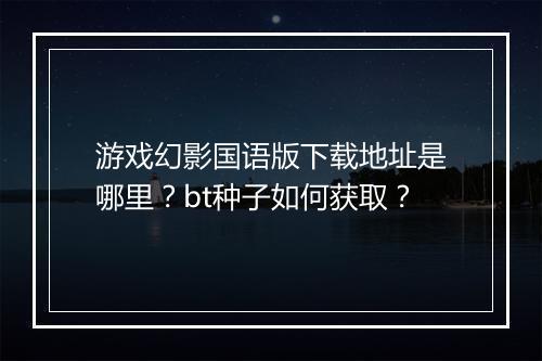 游戏幻影国语版下载地址是哪里？bt种子如何获取？