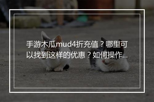 手游木瓜mud4折充值?哪里可以找到这样的优惠?如何操作?