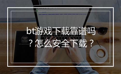 bt游戏下载靠谱吗?怎么安全下载?