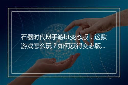 石器时代M手游bt变态版,这款游戏怎么玩?如何获得变态版?