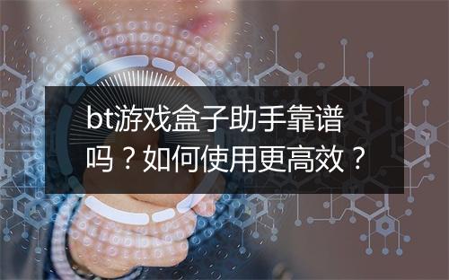 bt游戏盒子助手靠谱吗?如何使用更高效?