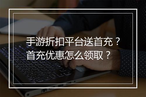 手游折扣平台送首充?首充优惠怎么领取?