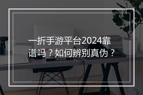 一折手游平台2024靠谱吗?如何辨别真伪?