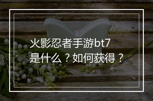 火影忍者手游bt7是什么?如何获得?