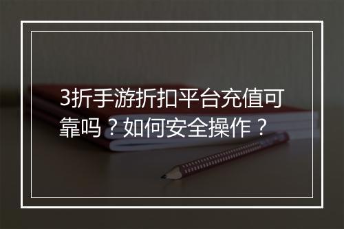 3折手游折扣平台充值可靠吗?如何安全操作?