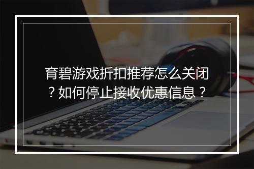 育碧游戏折扣推荐怎么关闭？如何停止接收优惠信息？