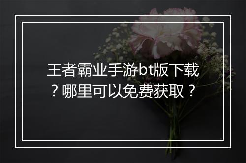 王者霸业手游bt版下载？哪里可以免费获取？