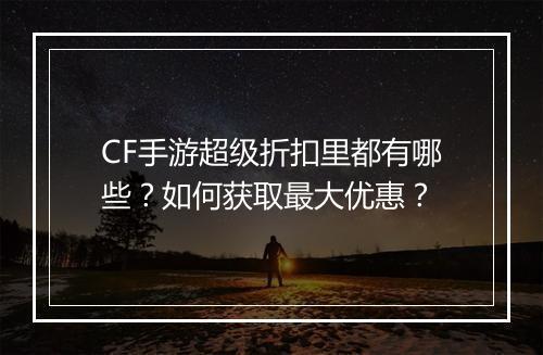 CF手游超级折扣里都有哪些？如何获取最大优惠？