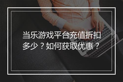 当乐游戏平台充值折扣多少?如何获取优惠?