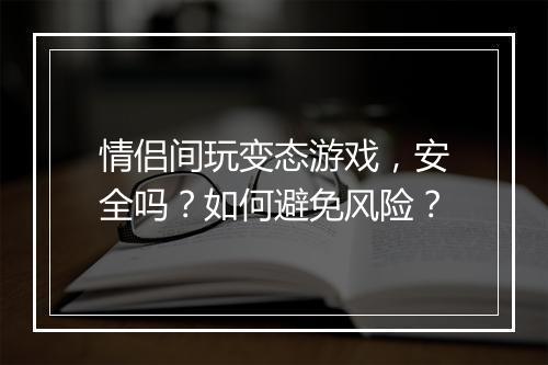 情侣间玩变态游戏，安全吗？如何避免风险？