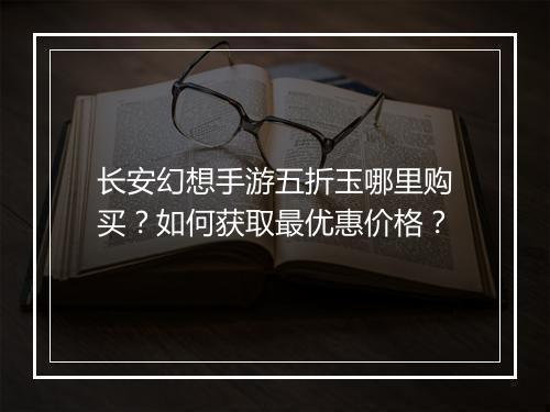 长安幻想手游五折玉哪里购买?如何获取最优惠价格?