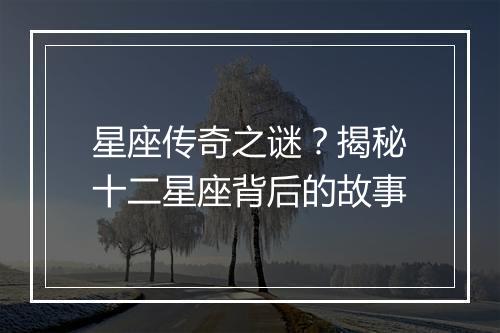 星座传奇之谜?揭秘十二星座背后的故事