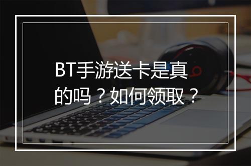 BT手游送卡是真的吗?如何领取?