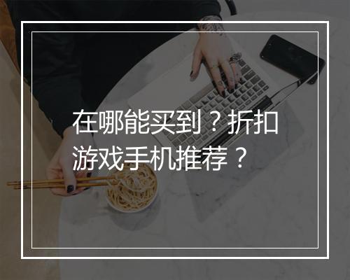 在哪能买到?折扣游戏手机推荐?