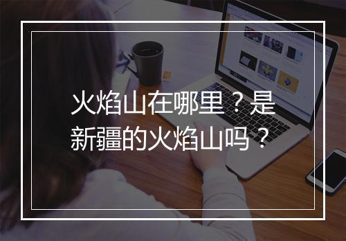火焰山在哪里?是新疆的火焰山吗?