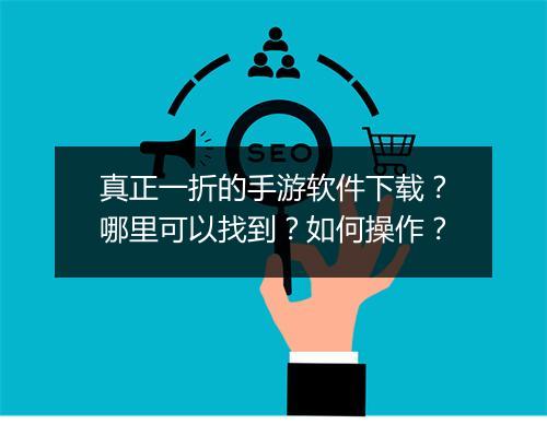 真正一折的手游软件下载?哪里可以找到?如何操作?