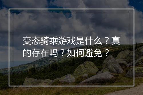 变态骑乘游戏是什么?真的存在吗?如何避免?